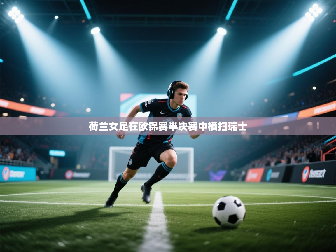 开云体育app官网下载地址-荷兰女足在欧锦赛半决赛中横扫瑞士  第1张