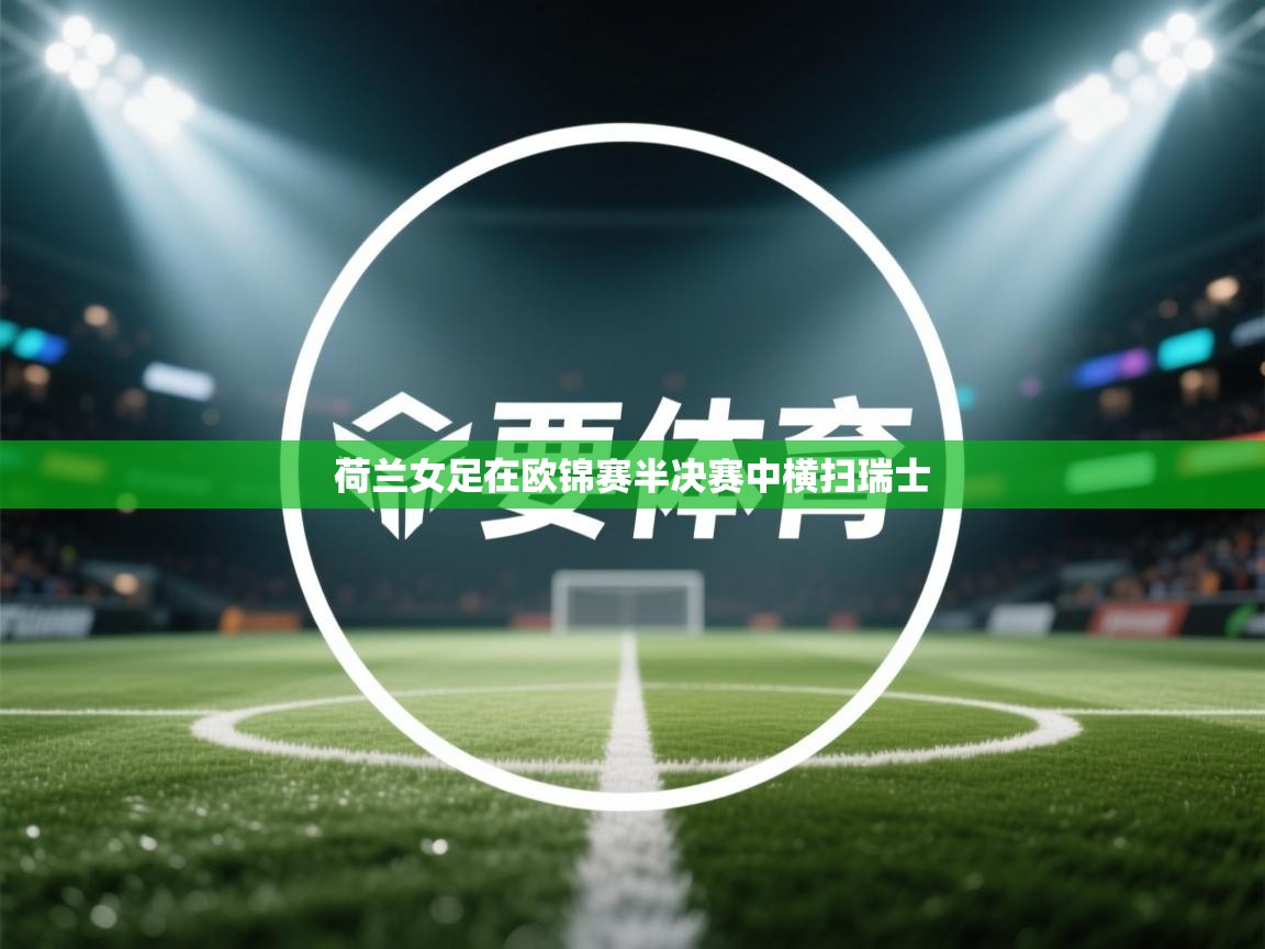 开云体育app官网下载地址-荷兰女足在欧锦赛半决赛中横扫瑞士  第4张