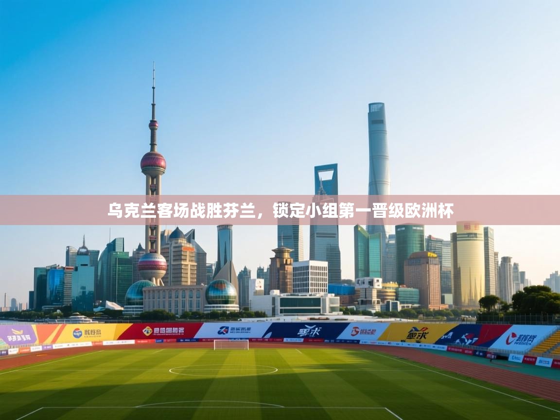 云开体育官网入口登录网页-乌克兰客场战胜芬兰，锁定小组第一晋级欧洲杯