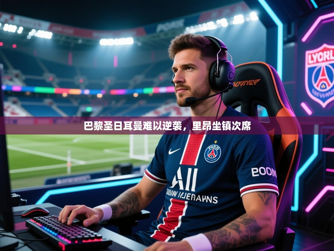 开云体育app下载官网-巴黎圣日耳曼难以逆袭，里昂坐镇次席  第1张