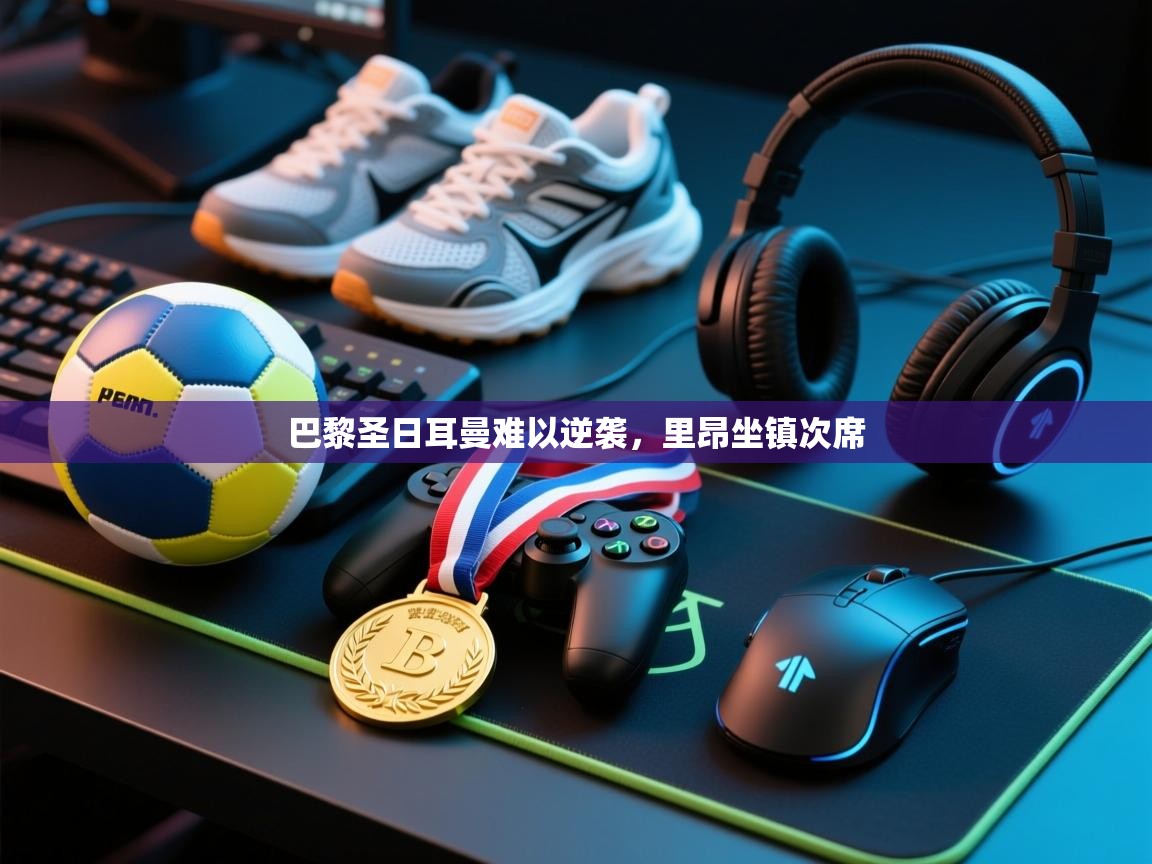 开云体育app下载官网-巴黎圣日耳曼难以逆袭，里昂坐镇次席  第2张