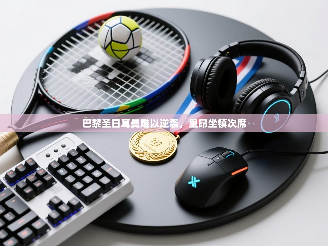 开云体育app下载官网-巴黎圣日耳曼难以逆袭，里昂坐镇次席  第3张