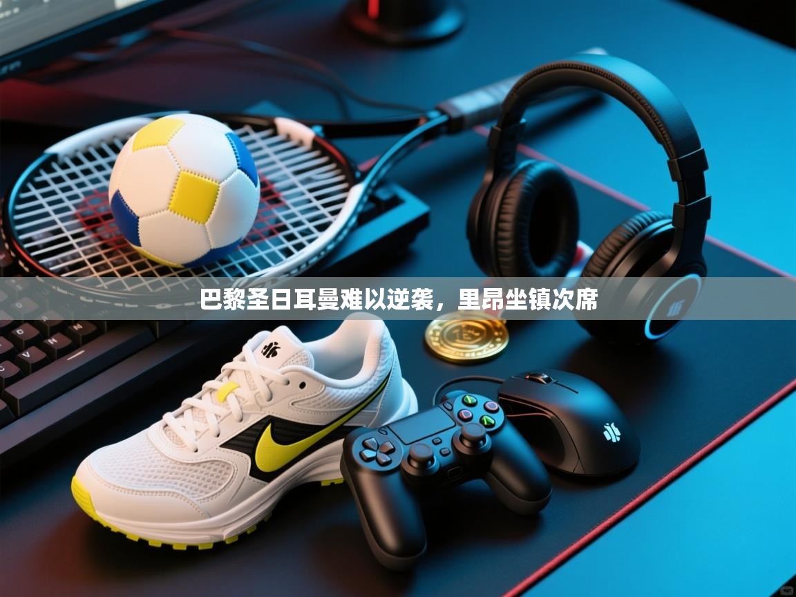 开云体育app下载官网-巴黎圣日耳曼难以逆袭，里昂坐镇次席  第4张