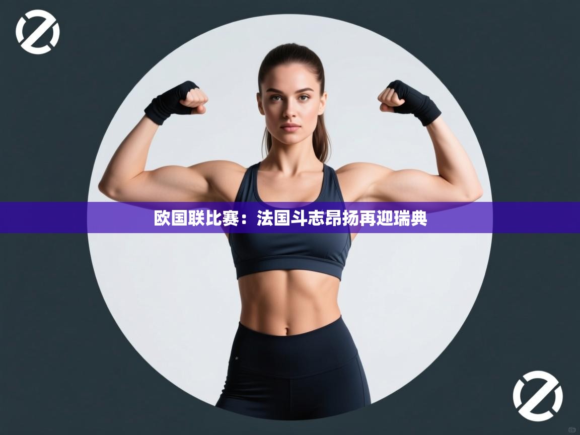 开云体育在线观看-欧国联比赛：法国斗志昂扬再迎瑞典  第4张