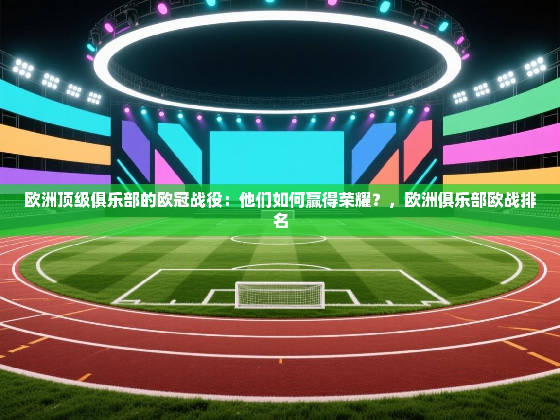 开云体育app下载官网-欧洲顶级俱乐部的欧冠战役：他们如何赢得荣耀？，欧洲俱乐部欧战排名  第2张