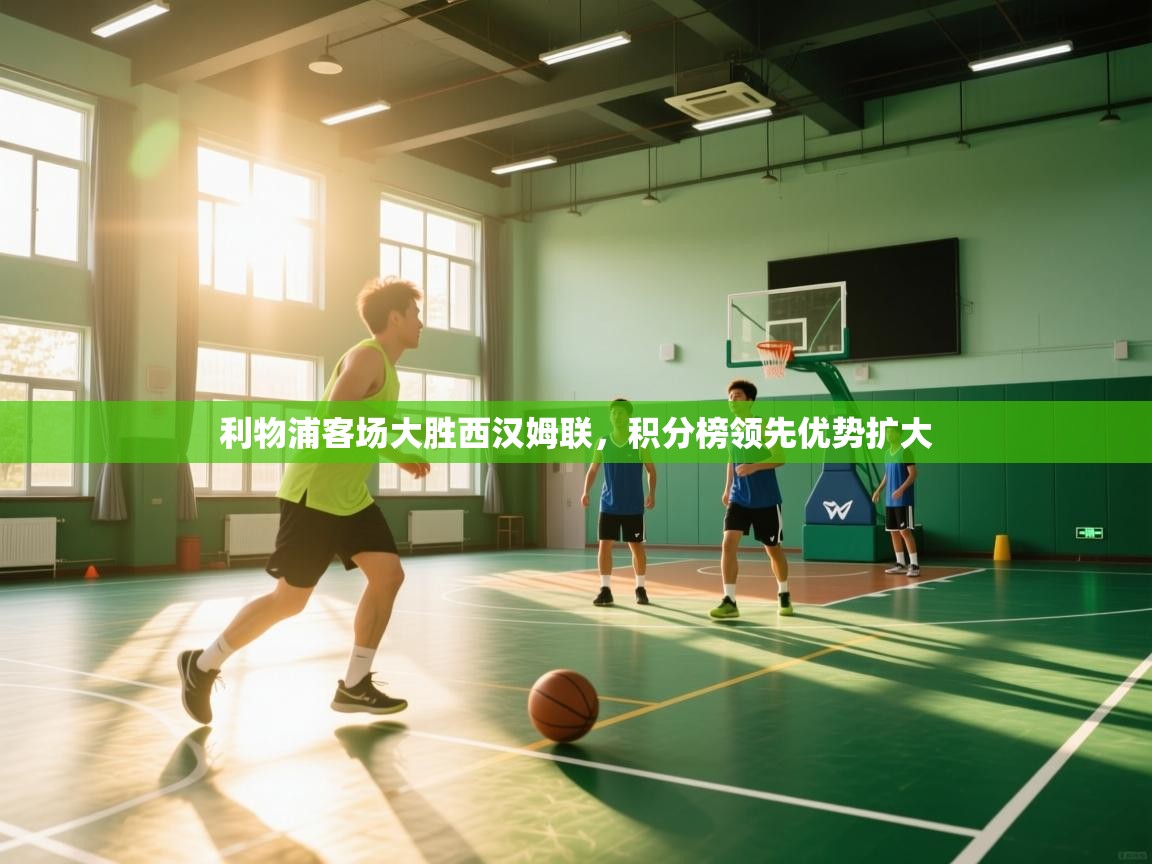 云开体育app网页版登录入口-利物浦客场大胜西汉姆联,积分榜领先优势扩大 第3张