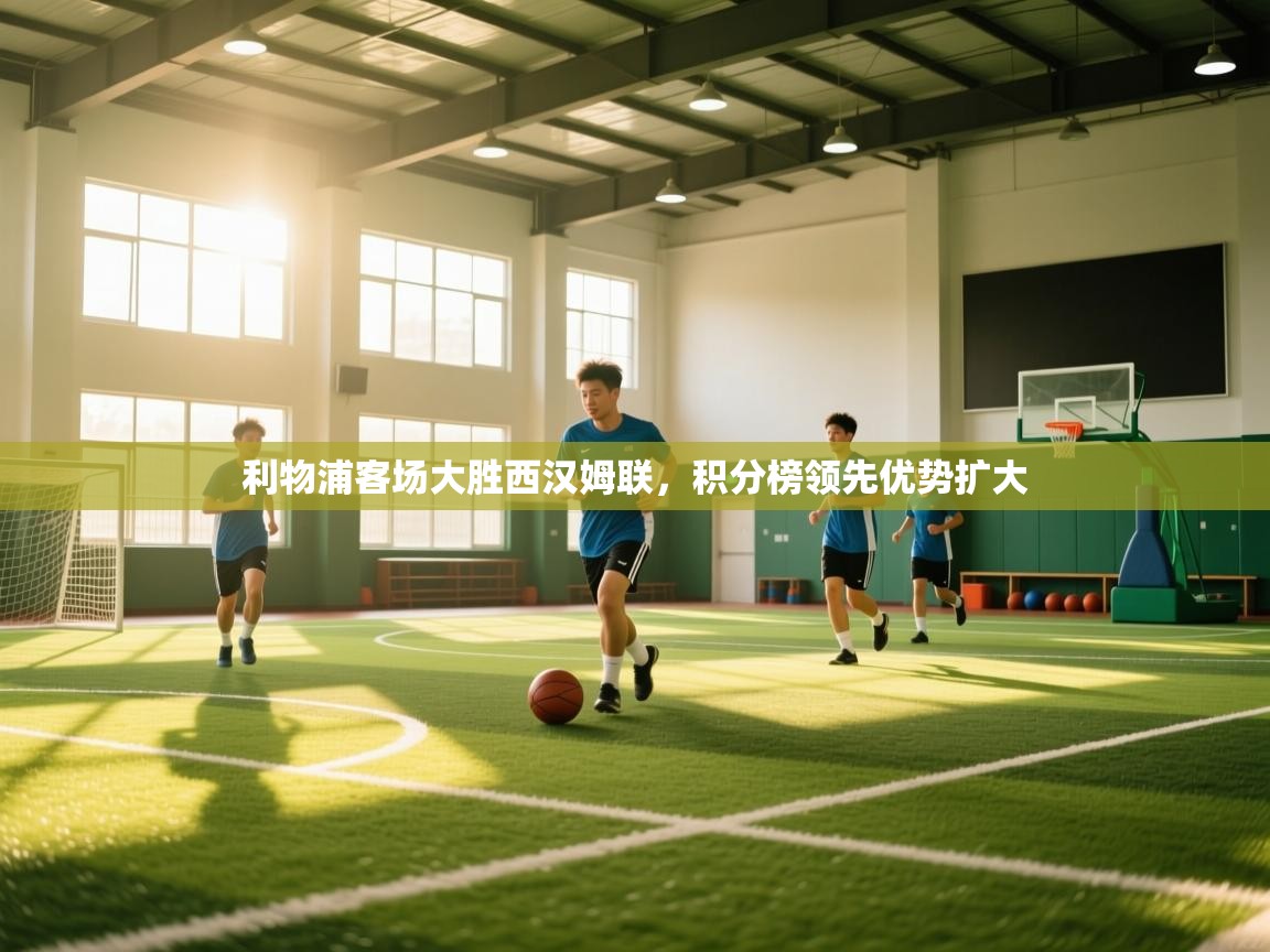 云开体育app网页版登录入口-利物浦客场大胜西汉姆联,积分榜领先优势扩大 第4张